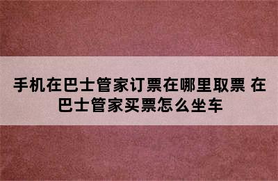 手机在巴士管家订票在哪里取票 在巴士管家买票怎么坐车